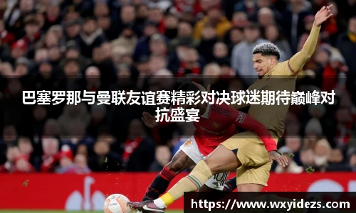 巴塞罗那与曼联友谊赛精彩对决球迷期待巅峰对抗盛宴