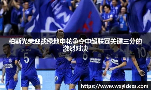 柏斯光荣迎战绿地申花争夺中超联赛关键三分的激烈对决